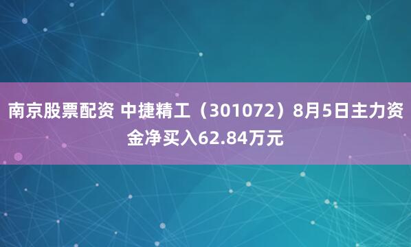南京股票配资 中捷精工（301072）8月5日主力资金净买入62.84万元