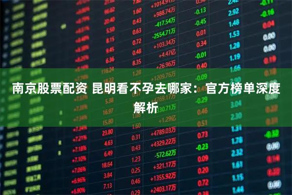 南京股票配资 昆明看不孕去哪家：官方榜单深度解析