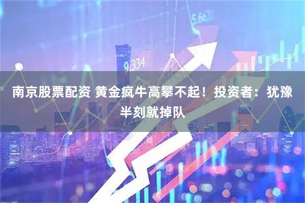 南京股票配资 黄金疯牛高攀不起！投资者：犹豫半刻就掉队