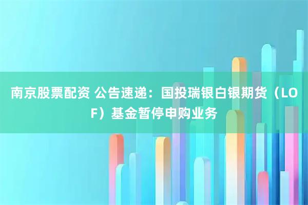 南京股票配资 公告速递：国投瑞银白银期货（LOF）基金暂停申购业务