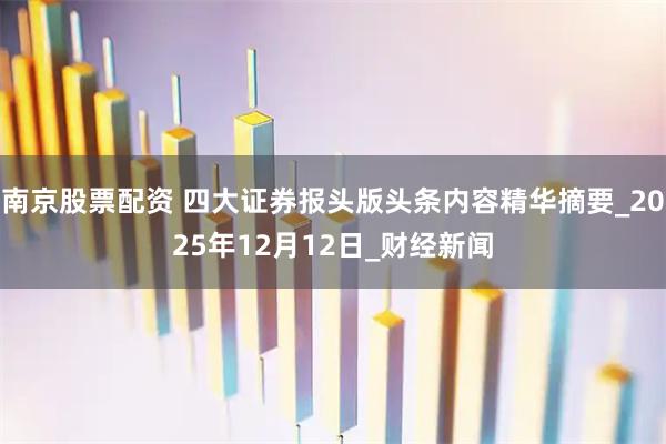 南京股票配资 四大证券报头版头条内容精华摘要_2025年12月12日_财经新闻