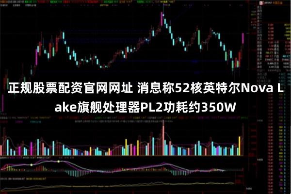 正规股票配资官网网址 消息称52核英特尔Nova Lake旗舰处理器PL2功耗约350W