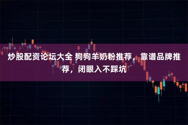 炒股配资论坛大全 狗狗羊奶粉推荐，靠谱品牌推荐，闭眼入不踩坑