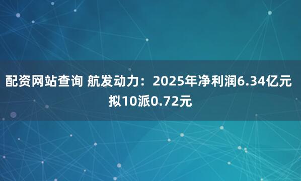 配资网站查询 航发动力：2025年净利润6.34亿元 拟10派0.72元