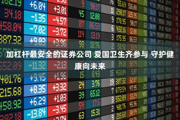 加杠杆最安全的证券公司 爱国卫生齐参与 守护健康向未来