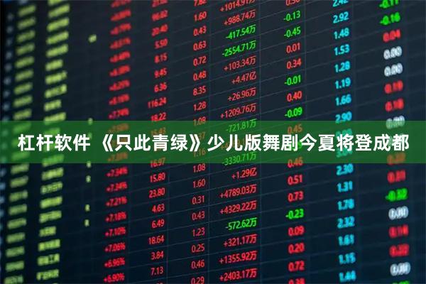 杠杆软件 《只此青绿》少儿版舞剧今夏将登成都