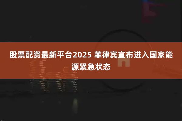 股票配资最新平台2025 菲律宾宣布进入国家能源紧急状态