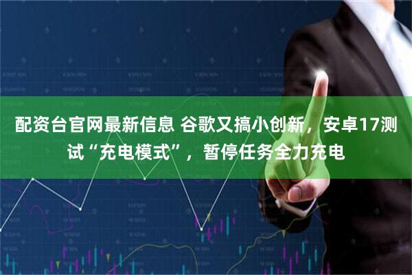 配资台官网最新信息 谷歌又搞小创新，安卓17测试“充电模式”，暂停任务全力充电