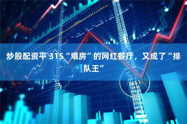 炒股配资平 315“塌房”的网红餐厅，又成了“排队王”