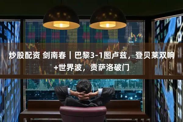 炒股配资 剑南春｜巴黎3-1图卢兹，登贝莱双响+世界波，贡萨洛破门