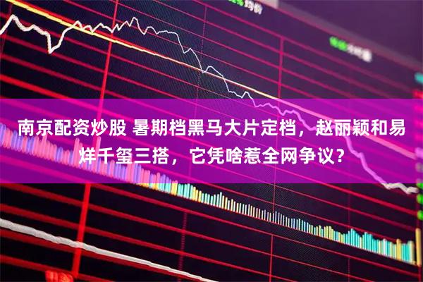 南京配资炒股 暑期档黑马大片定档，赵丽颖和易烊千玺三搭，它凭啥惹全网争议？