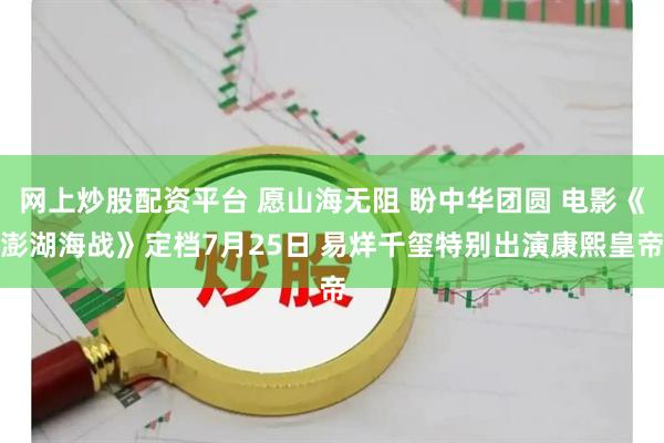 网上炒股配资平台 愿山海无阻 盼中华团圆 电影《澎湖海战》定档7月25日 易烊千玺特别出演康熙皇帝