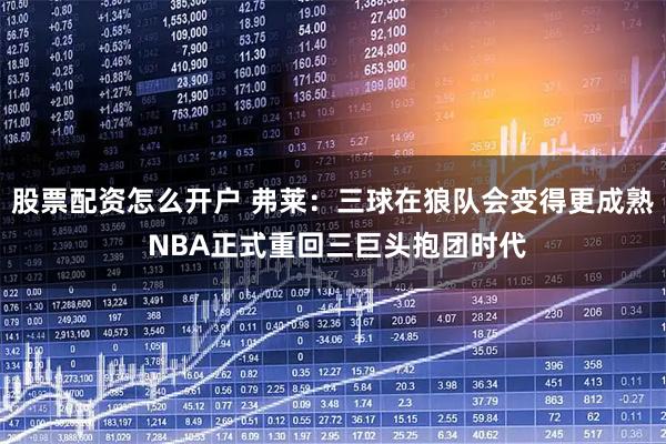 股票配资怎么开户 弗莱：三球在狼队会变得更成熟 NBA正式重回三巨头抱团时代
